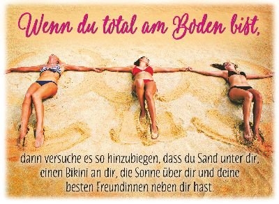 Wenn du total am Boden bist, dann versuche es so hinzubiegen, dass du Sand unter dir, einen Bikini an dir, die Sonne über dir und deine besten Freundinnen neben dir hast