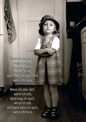 Wenn ich nur darf, wenn ich soll aber nie kann, wenn ich will, dann mag ich auch nicht, wenn ich muss. Wenn ich aber darf, wenn ich will, dann mag ich auch, wenn ich soll. Und dann kann ich auch, wenn ich muss.