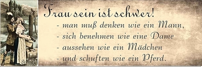 Frau zu sein ist schwer! - muss denken wie ein Mann - sich benehmen wie eine Dame - aussehen wie ein Mädchen und schuften wie ein Pferd