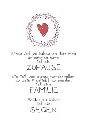 Einen Ort zu haben an dem man ankommen kann ist ein ZUHAUSE. Ein Teil von etwas wundervollem zu sein & geliebt zu werden ist eine FAMILIE. Beides zu haben ist ein ... SEGEN