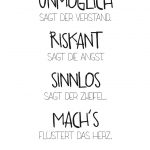 Unmöglich sagt der Verstand, Riskant sagt die Angst, Sinnlos sagt der Zweifel, Machs flüstert das Herz.