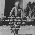 Alt machen nicht die Jahre und auch nicht die grauen Haare. Du bist erst alt, wenn du den Mut verliert und dich für nichts mehr interessiert.