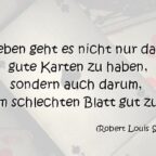 Im Leben geht es nicht nur darum, gute Karten zu haben, sondern auch darum, mit einem schlechten Blatt gut zu spielen. Robert Louis Stevenson