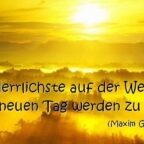 Das Herrlichste auf der Welt ist, einen neuen Tag werden zu sehen! Maxim Gorki