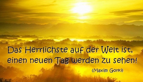 Das Herrlichste auf der Welt ist, einen neuen Tag werden zu sehen! Maxim Gorki