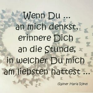 Wenn Du an mich denkst, erinnere Dich an die Stunde, in welcher Du mich am liebsten hattest  Rainer Maria Rilke