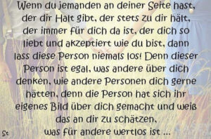 Wenn du jemanden an deiner Seite hast, der dir Halt gibt, der stets zu dir hält, der immer für dich da ist, der dich so liebt und akzeptiert ...