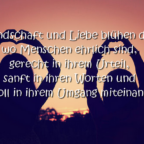 Freundschaft und Liebe blühen dort, wo Menschen ehrlich sind, gerecht in ihrem Urteil, sanft in ihren Worten und liebevoll in ihrem Umgang miteinander ...