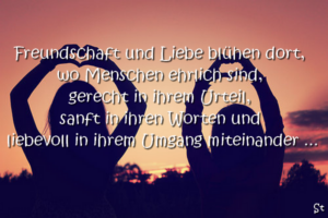 Freundschaft und Liebe blühen dort, wo Menschen ehrlich sind, gerecht in ihrem Urteil, sanft in ihren Worten und liebevoll in ihrem Umgang miteinander ...