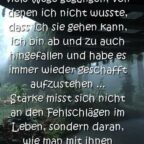 In meinem Leben bin ich viele Wege gegangen, von denen ich nicht wusste, dass ich sie gehen kann, ich bin ab und zu auch hingefallen und habe es immer wieder geschafft aufzustehen ... Stärke misst sich nicht an den Fehlschlägen im Leben, sondern daran, wie man mit ihnen einfach umgeht ...