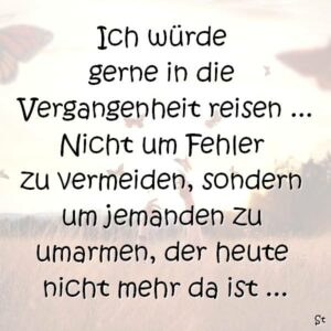 Ich würde gerne in die Vergangenheit reisen – nicht um Fehler zu vermeiden, sondern um jemanden zu umarmen, der heute nicht mehr da ist …