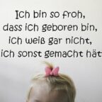 Ich bin so froh, dass ich geboren bin, ich weiß gar nicht, was ich sonst gemacht hätte ...