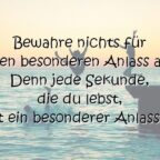 Bewahre nichts für einen besonderen Anlass auf! Denn jede Sekunde, die du lebst, ist ein besonderer Anlass ...