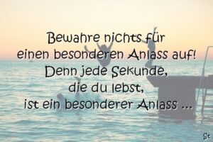 Bewahre nichts für einen besonderen Anlass auf! Denn jede Sekunde, die du lebst, ist ein besonderer Anlass ...