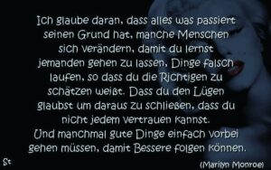 Ich glaube daran, dass alles was passiert seinen Grund hat, manche Menschen sich verändern, damit du lernst jemanden gehen zu lassen, Dinge falsch laufen, so dass du die Richtigen zu schätzen weißt. Zitat Monroe