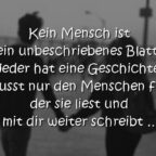 Kein Mensch ist ein unbeschriebenes Blatt. Jeder hat eine Geschichte. Du musst nur den Menschen finden, der sie liest und mit dir weiter schreibt …