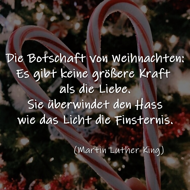 Die Botschaft von Weihnachten: Es gibt keine größere Kraft als die Liebe. Sie überwindet den Hass wie das Licht die Finsternis. Martin Luther King