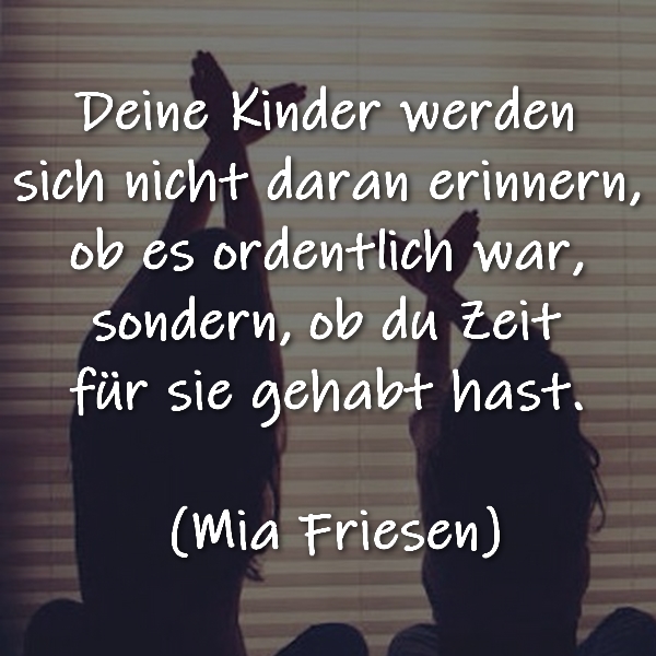 Deine Kinder werden sich nicht daran erinnern, ob es ordentlich war, sondern, ob du Zeit für sie gehabt hast. (Mia Friesen)