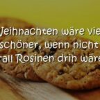 Weihnachten wäre viel schöner, wenn nicht überall Rosinen drin wären.