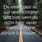 Du weißt, dass du auf dem richtigen Weg bist, wenn du nicht mehr daran interessiert bist zurück zuschauen …