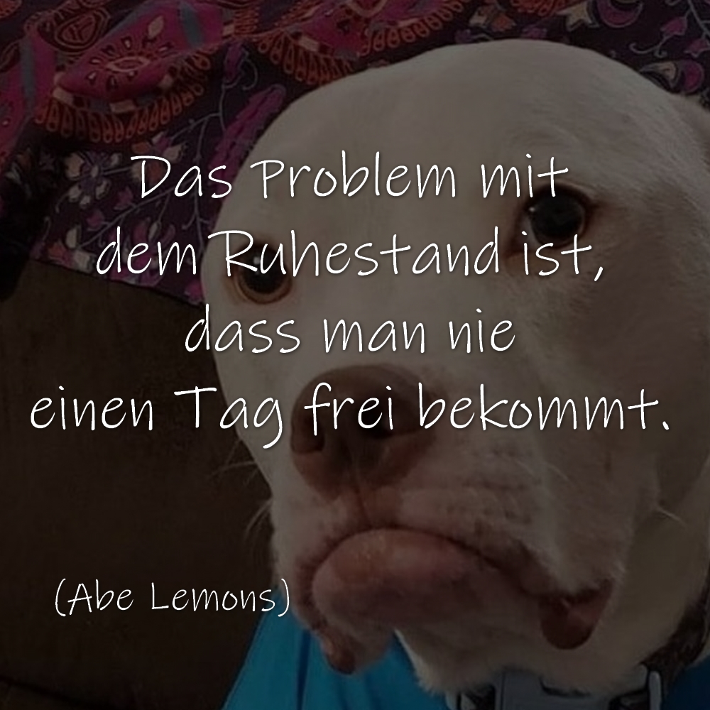 Das Problem mit dem Ruhestand ist, dass man nie einen Tag frei bekommt. (Abe Lemons)