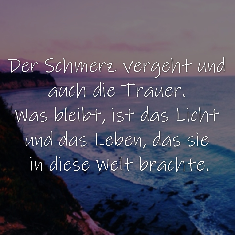 Erinnerungen Sprüche Trauer: Der Schmerz vergeht und auch die Trauer. Was bleibt, ist das Licht und das Leben, das sie in diese Welt brachte.