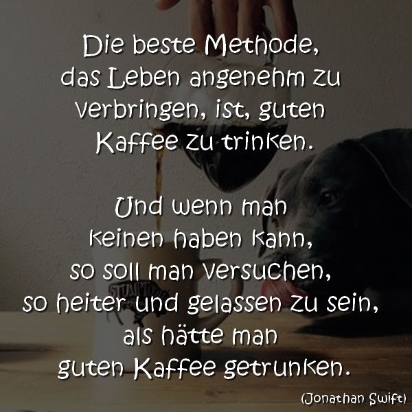 Die beste Methode, das Leben angenehm zu verbringen, ist, guten Kaffee zu trinken.
Und wenn man keinen haben kann, so soll man versuchen, so heiter und gelassen zu sein, als hätte man guten Kaffee getrunken.