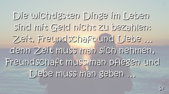 Die wichtigsten Dinge im Leben sind mit Geld nicht zu bezahlen:
 Zeit, Freundschaft und Liebe …
 denn Zeit muss man dich nehmen,
 Freundschaft muss man pflegen und
 Liebe muss man geben …