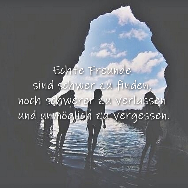 Echte Freunde sind schwer zu finden, noch schwerer zu verlassen und unmöglich zu vergessen.