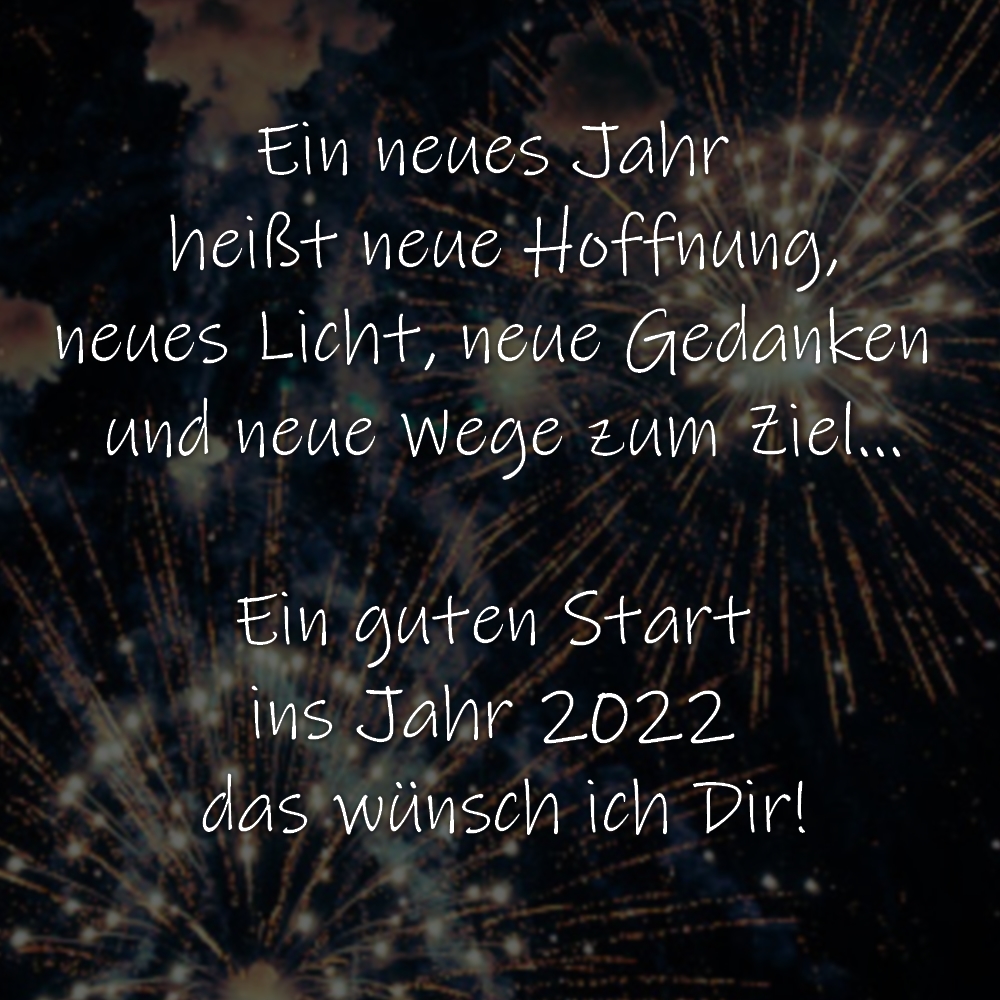 Silvestergruß Ein neues Jahr heißt neue Hoffnung,
neues Licht, neue Gedanken und neue Wege zum Ziel…
Ein guten Start ins Jahr 2022 das wünsch ich Dir!