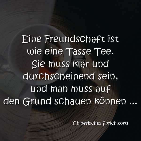 Eine Freundschaft ist wie eine Tasse Tee. Sie muss klar und durchscheinend sein, und man muss auf den Grund schauen können ... Chinesisches Sprichwort