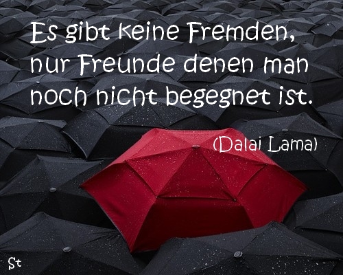 Es gibt keine Fremden, nur Freunde denen man noch nicht begegnet ist.  (Dalai Lama)