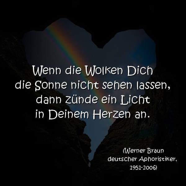 Wenn die Wolken dich die Sonne nicht sehen lassen,
dann zünde ein Licht in deinem Herzen an.
Werner Braun