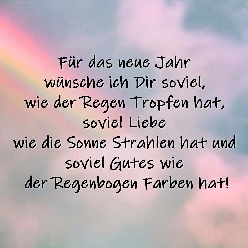 Für das neue Jahr wünsche ich Dir soviel, wie der Regen Tropfen hat, soviel Liebe wie die Sonne Strahlen hat und soviel Gutes wie der Regenbogen Farben hat!