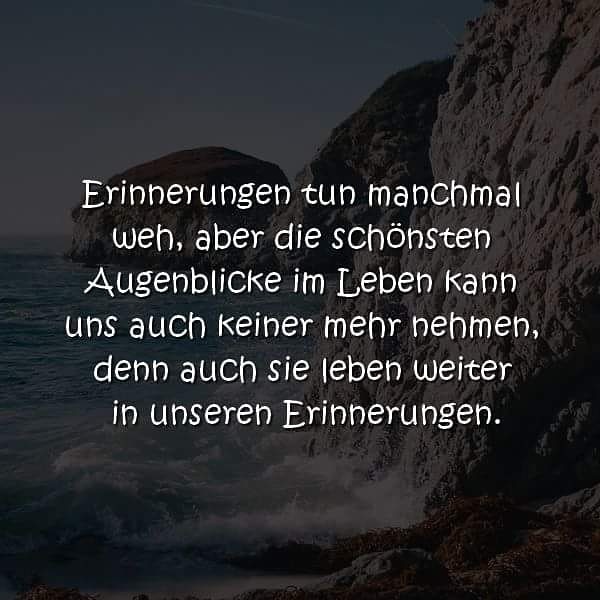 Erinnerungen tun manchmal weh, aber die schönsten Augenblicke im Leben kann uns auch keiner mehr nehmen, denn auch sie leben weiter in unseren Erinnerungen.