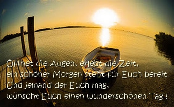 Öffnet die Augen, erlebt die Zeit, ein schöner Morgen steht für Euch bereit. Und jemand der Euch mag, wünscht Euch einen wunderschönen Tag!