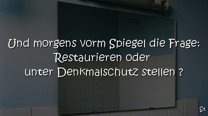 Und morgens vorm Spiegel die Frage: Restaurieren oder unter Denkmalschutz stellen ?