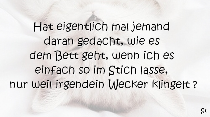 Hat eigentlich mal jemand daran gedacht, wie es dem Bett geht, wenn ich es einfach so im Stich lasse, nur weil irgendein Wecker klingelt