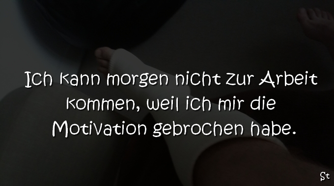 Ich kann morgen nicht zur Arbeit kommen, weil ich mir die Motivation gebrochen habe.