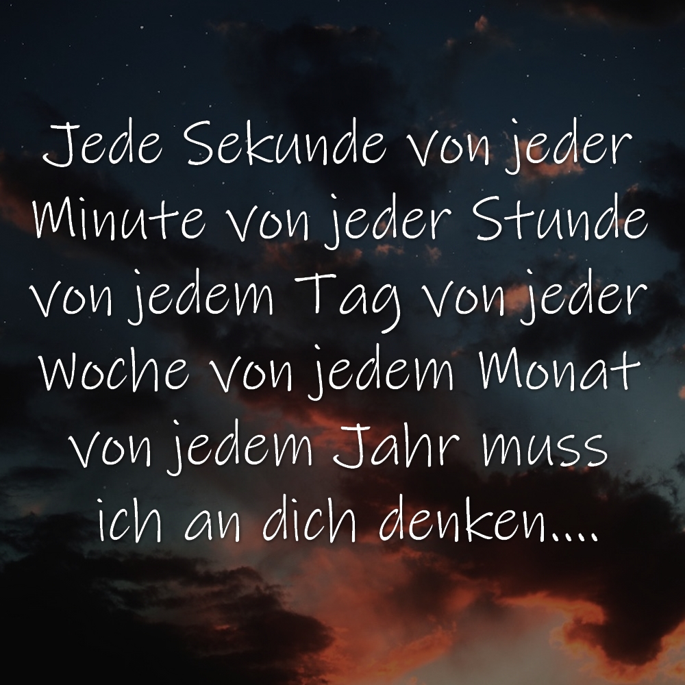 Spruchbild Jede Sekunde von jeder Minute von jeder Stunde von jedem Tag von jeder Woche von jedem Monat von jedem Jahr muss ich an dich denken....