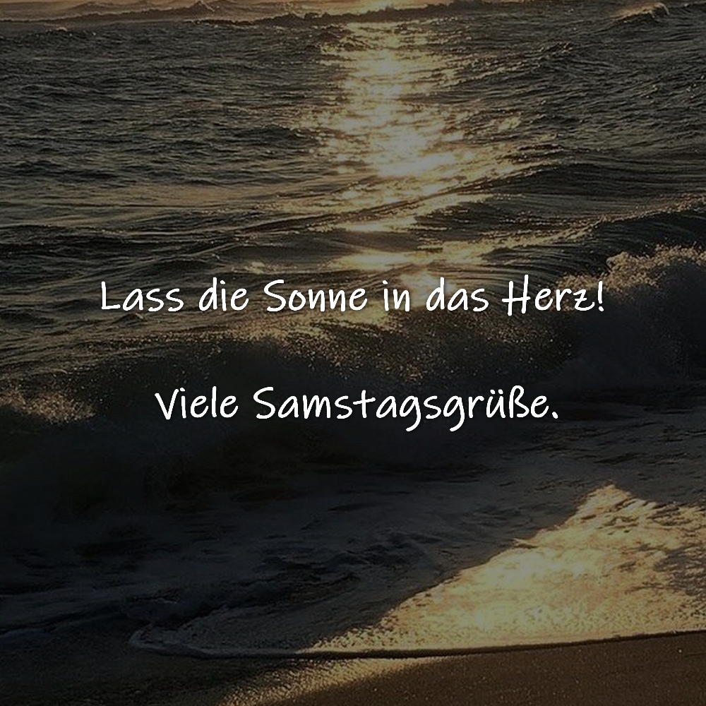 Lass die Sonne in das Herz! Viele Samstagsgrüße.