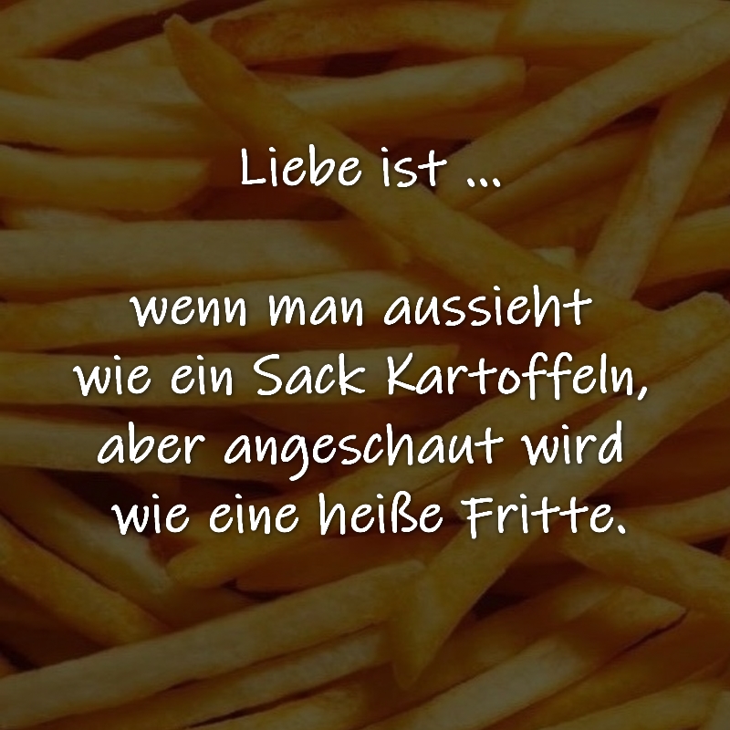 Liebe ist, wenn man aussieht wie ein Sack Kartoffeln, aber angeschaut wird wie eine heiße Fritte.

