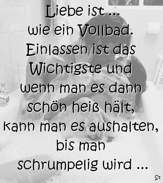 Liebe ist wie ein Vollbad …
einlassen ist das Wichtigste und wenn man es dann schön heiß hält, kann man es aushalten, bis man schrumpelig wird …