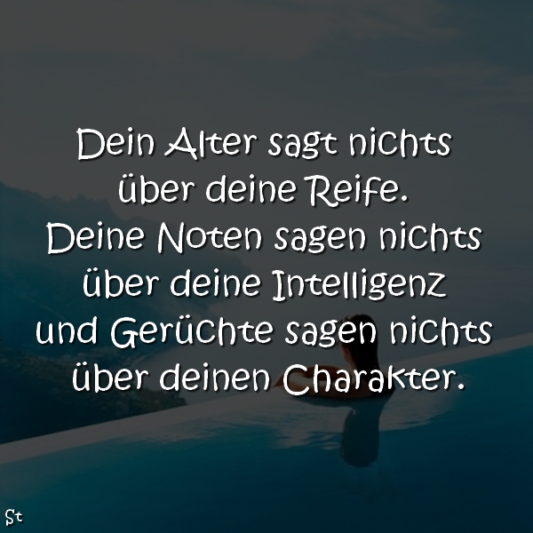 Dein Alter sagt nichts über deine Reife.
Deine Noten sagen nichts über deine Intelligenz
und Gerüchte sagen nichts über deinen Charakter.