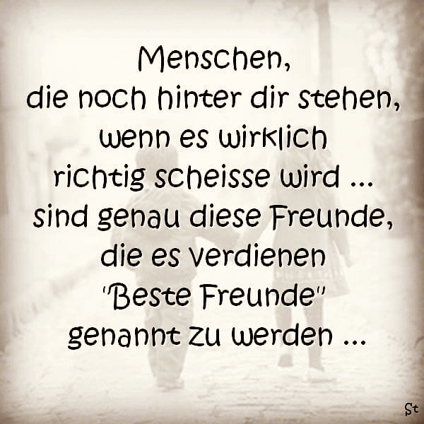 Menschen, die noch hinter dir stehen, wenn es wirklich richtig scheiße wird ... sind genau diese Freunde, die es verdienen "Beste Freunde" genannt zu werden ...