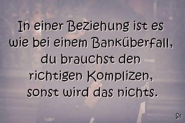 In einer Beziehung ist es wie bei einem Banküberfall,
du brauchst den richtigen Komplizen, sonst wird das nichts.