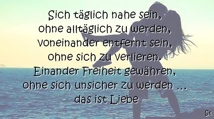 Sich täglich nahe sein, ohne alltäglich zu werden, voneinander entfernt sein, ohne sich zu verlieren. Einander Freiheit gewähren, ohne sich unsicher zu werden … das ist Liebe