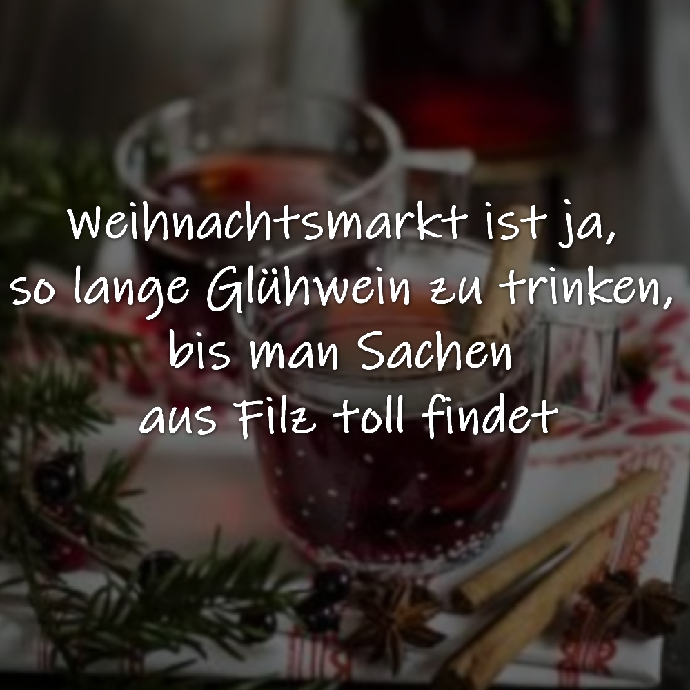 Weihnachtsmarkt ist ja, so lange Glühwein zu trinken, bis man Sachen aus Filz toll findet