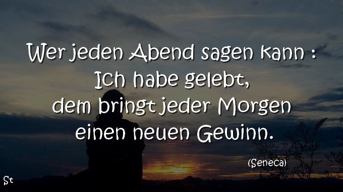 Wer jeden Abend sagen kann : Ich habe gelebt, dem bringt jeder Morgen einen neuen Gewinn.
Seneca