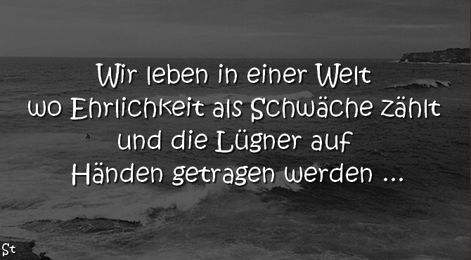 Wir leben in einer Welt wo Ehrlichkeit als Schwäche zählt und die Lügner auf Händen getragen werden ...